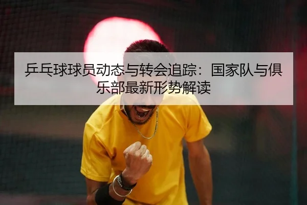ping-pang-qiu-qiu-yuan-dong-tai-yu-zhuan-hui-zhui-zong-guo-jia-dui-yu-ju-le-bu-zui-xin-xing-shi-jie-du-2-301.jpg